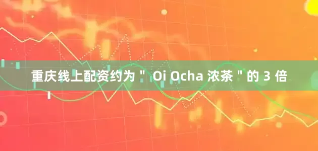 重庆线上配资约为＂ Oi Ocha 浓茶＂的 3 倍