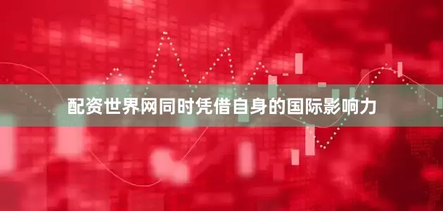 配资世界网同时凭借自身的国际影响力
