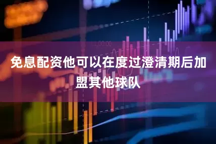 免息配资他可以在度过澄清期后加盟其他球队