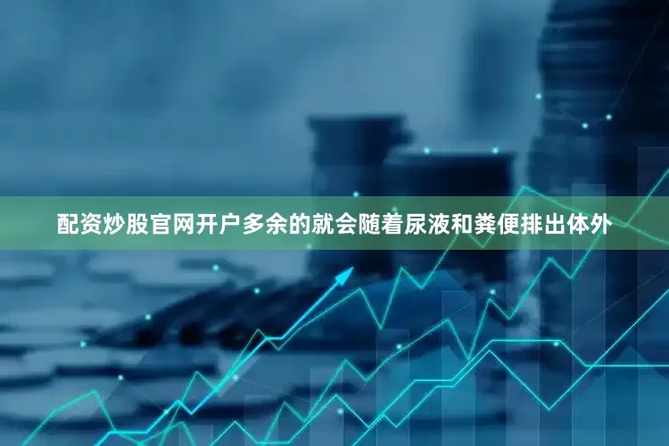 配资炒股官网开户多余的就会随着尿液和粪便排出体外