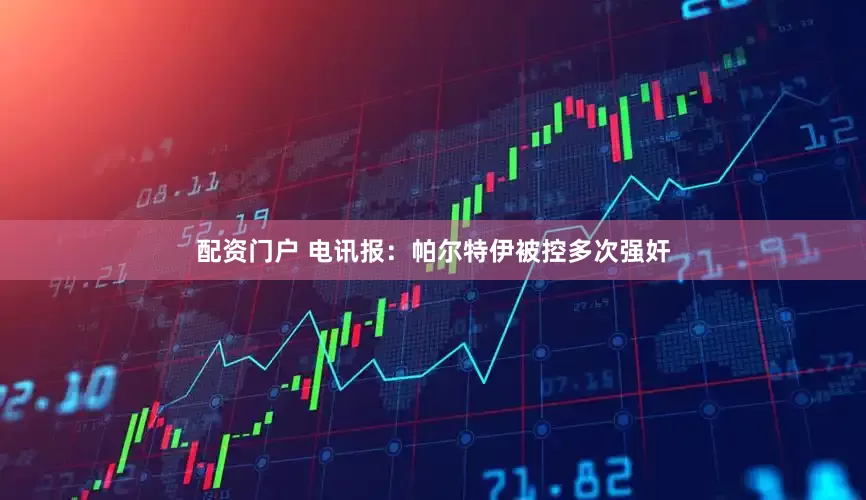 配资门户 电讯报：帕尔特伊被控多次强奸