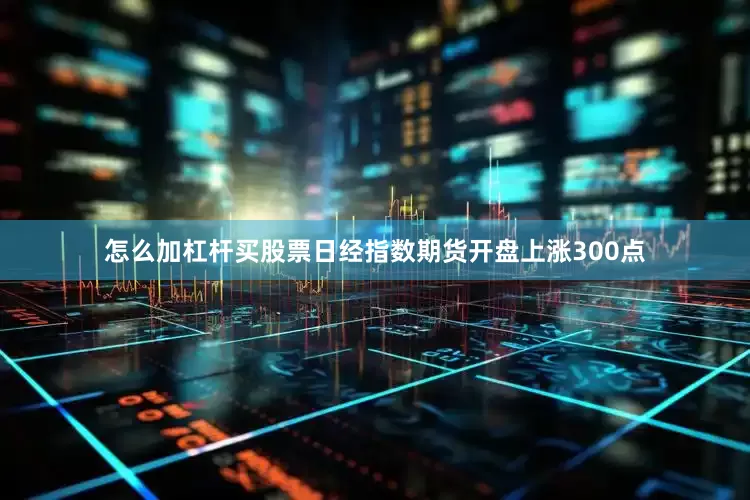 怎么加杠杆买股票日经指数期货开盘上涨300点