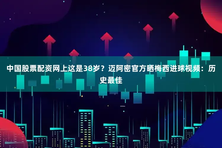 中国股票配资网上这是38岁？迈阿密官方晒梅西进球视频：历史最佳