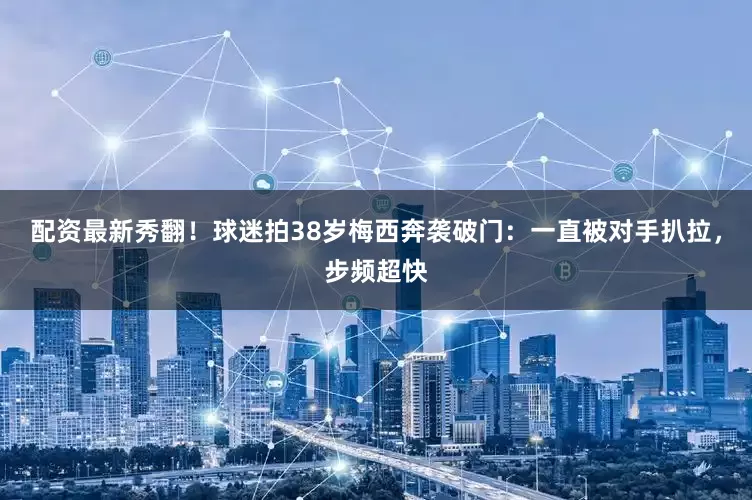 配资最新秀翻！球迷拍38岁梅西奔袭破门：一直被对手扒拉，步频超快