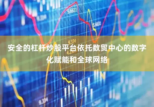 安全的杠杆炒股平台依托数贸中心的数字化赋能和全球网络