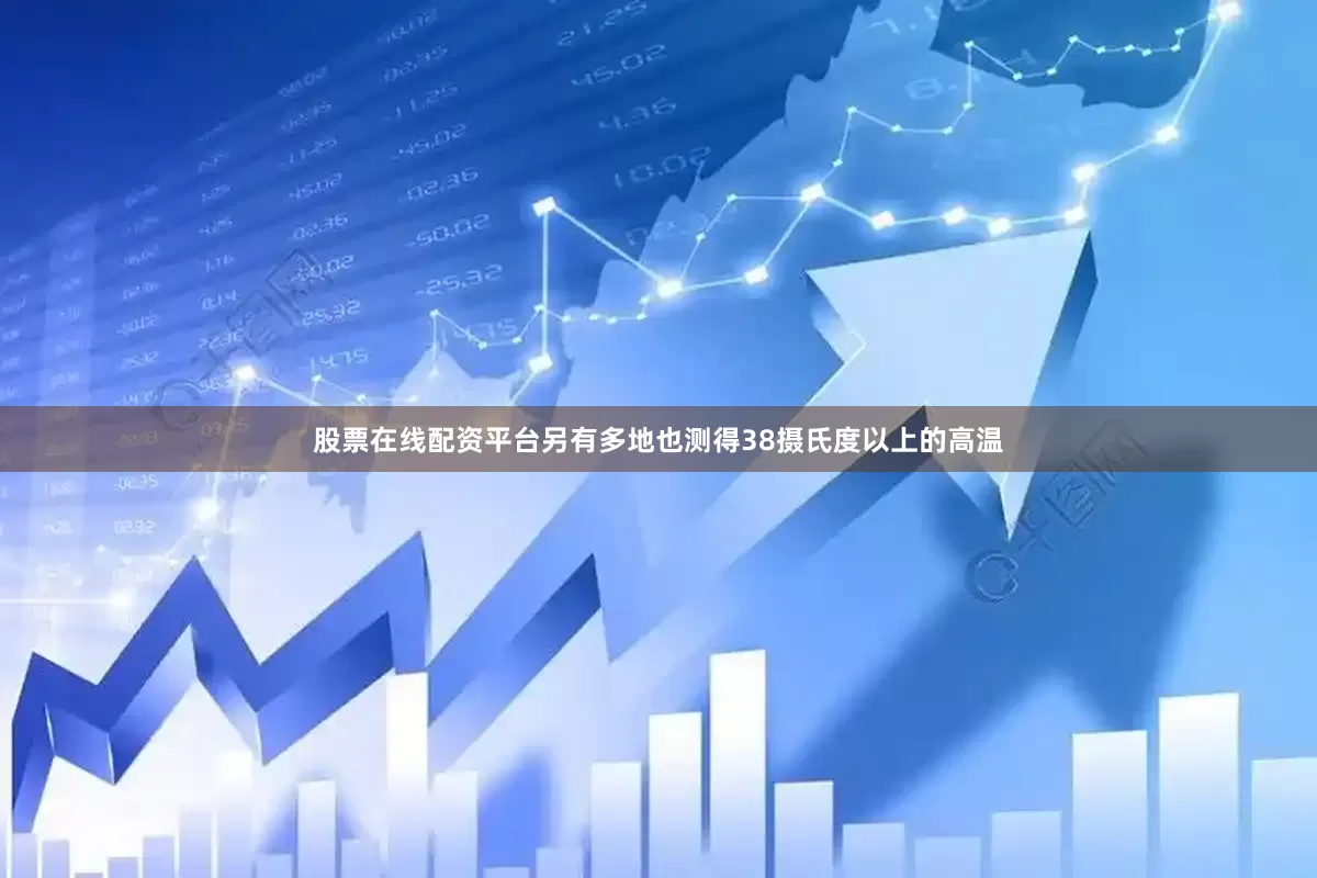 股票在线配资平台另有多地也测得38摄氏度以上的高温