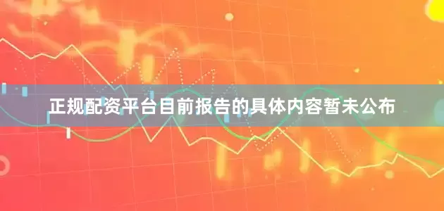 正规配资平台目前报告的具体内容暂未公布