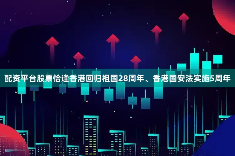 配资平台股票恰逢香港回归祖国28周年、香港国安法实施5周年