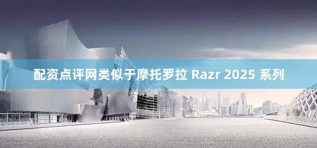 配资点评网类似于摩托罗拉 Razr 2025 系列