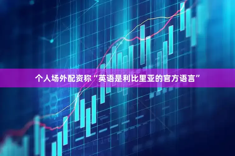 个人场外配资称“英语是利比里亚的官方语言”