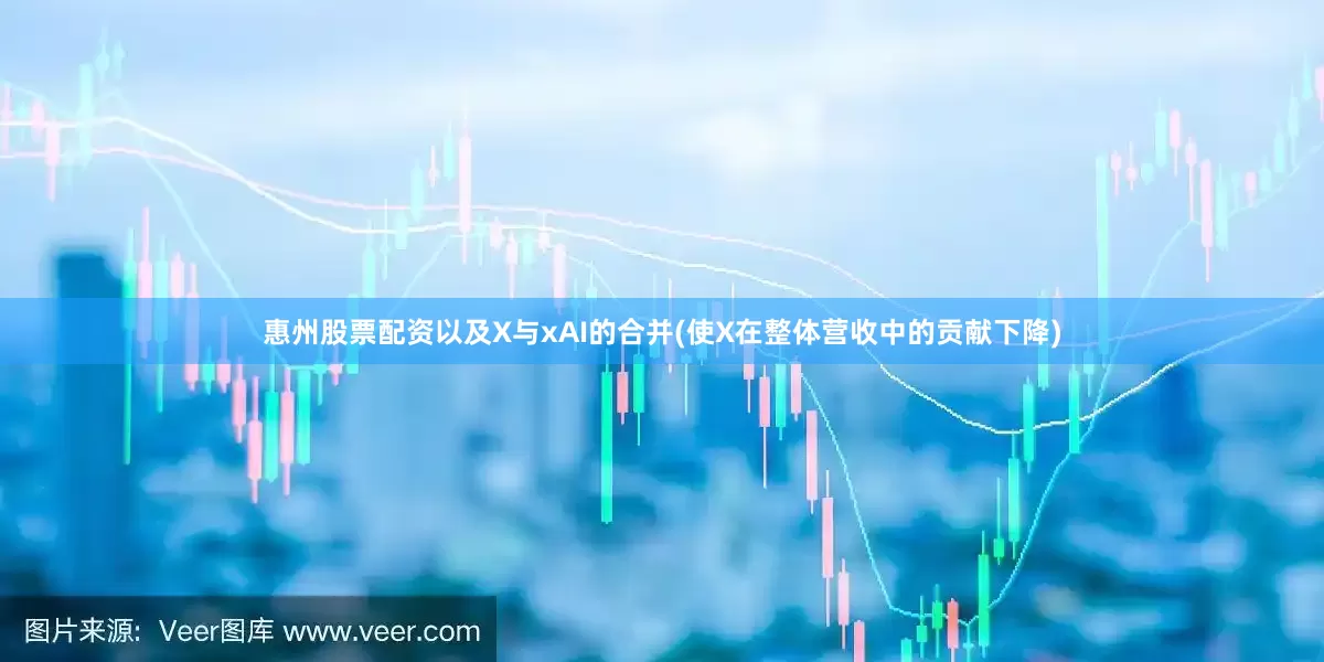 惠州股票配资以及X与xAI的合并(使X在整体营收中的贡献下降)