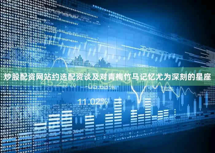 炒股配资网站约选配资谈及对青梅竹马记忆尤为深刻的星座