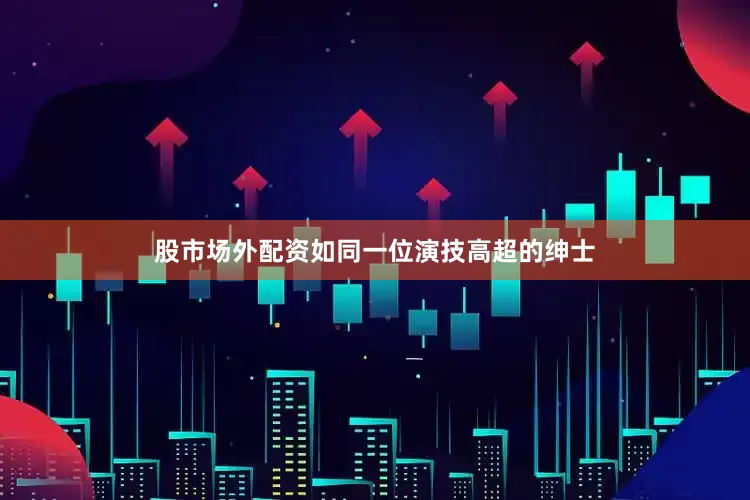 股市场外配资如同一位演技高超的绅士