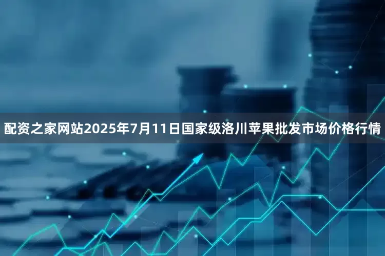 配资之家网站2025年7月11日国家级洛川苹果批发市场价格行情