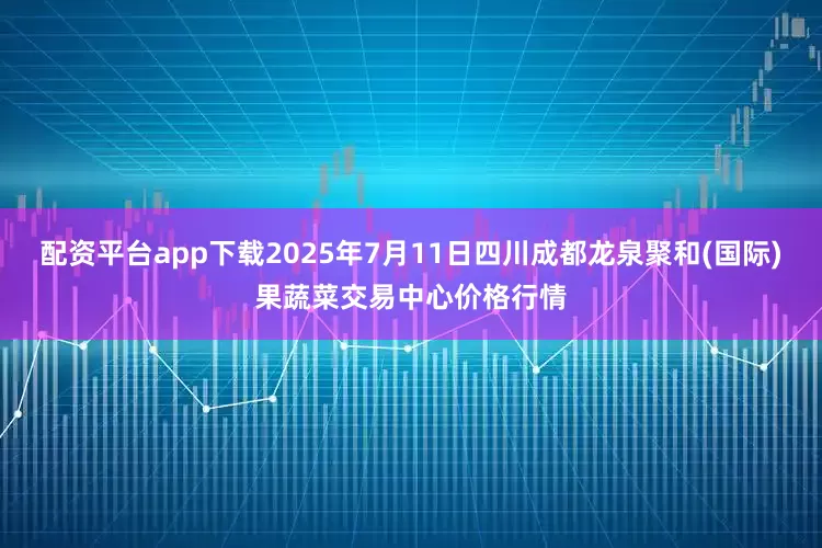 配资平台app下载2025年7月11日四川成都龙泉聚和(国际)果蔬菜交易中心价格行情