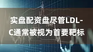 实盘配资盘尽管LDL-C通常被视为首要靶标