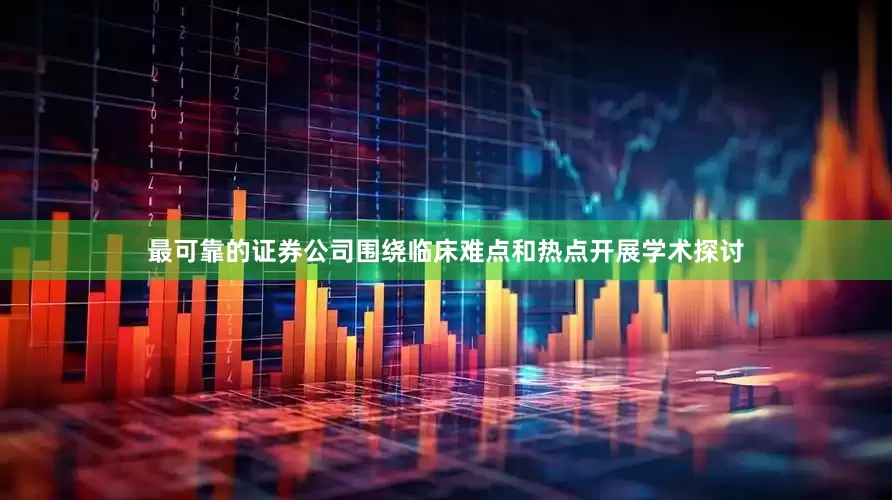 最可靠的证券公司围绕临床难点和热点开展学术探讨
