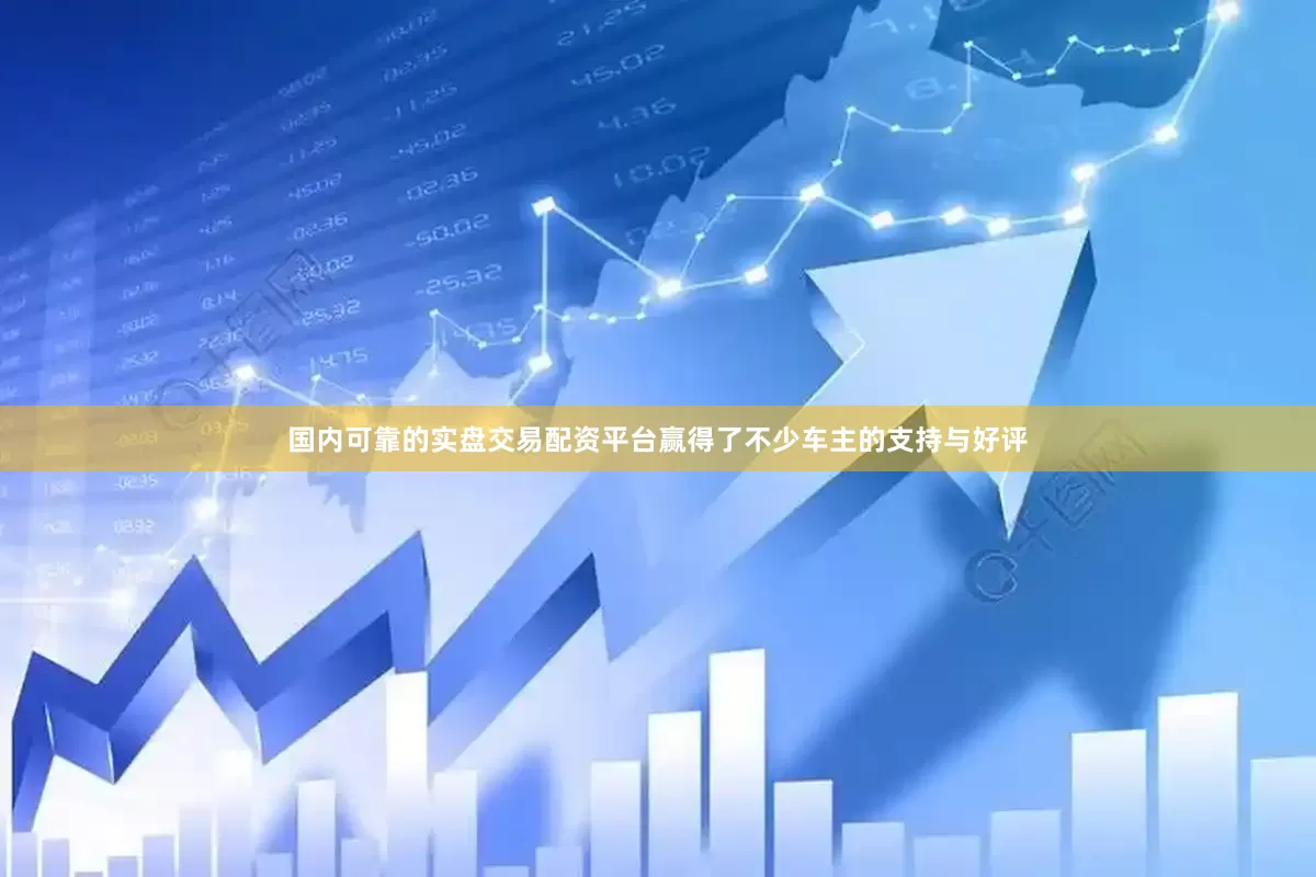 国内可靠的实盘交易配资平台赢得了不少车主的支持与好评