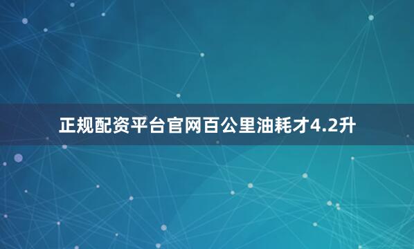 正规配资平台官网百公里油耗才4.2升