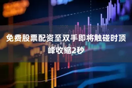 免费股票配资至双手即将触碰时顶峰收缩2秒