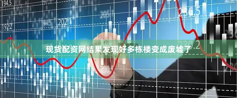 现货配资网结果发现好多栋楼变成废墟了