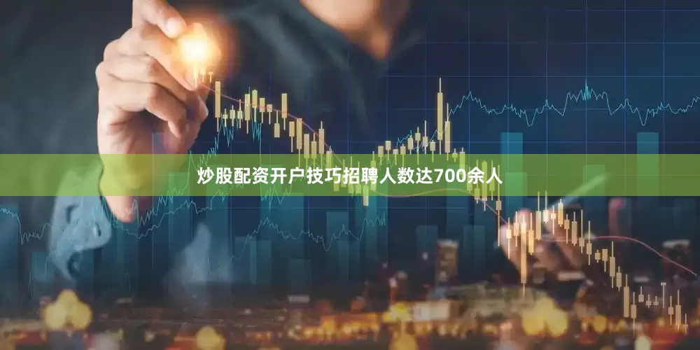 炒股配资开户技巧招聘人数达700余人
