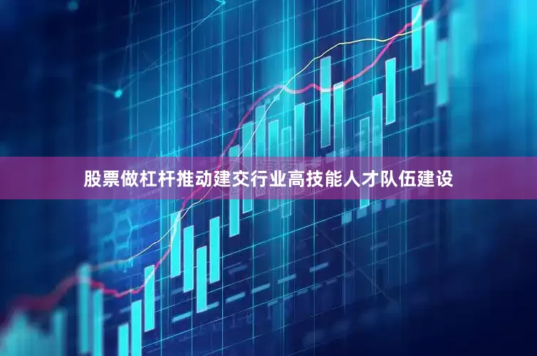 股票做杠杆推动建交行业高技能人才队伍建设