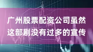 广州股票配资公司虽然这部剧没有过多的宣传