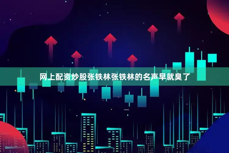 网上配资炒股张铁林张铁林的名声早就臭了