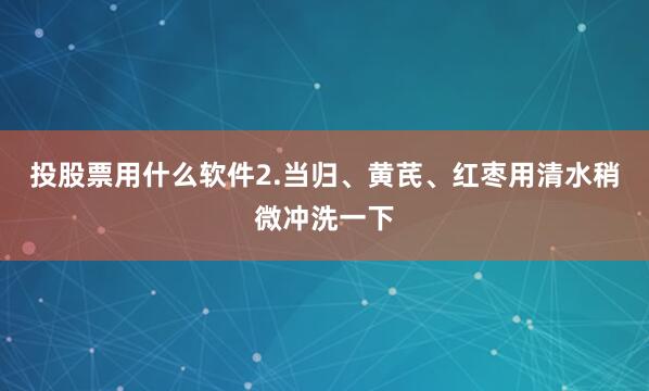 投股票用什么软件2.当归、黄芪、红枣用清水稍微冲洗一下
