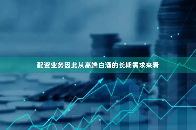 配资业务因此从高端白酒的长期需求来看