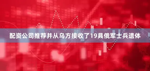 配资公司推荐并从乌方接收了19具俄军士兵遗体
