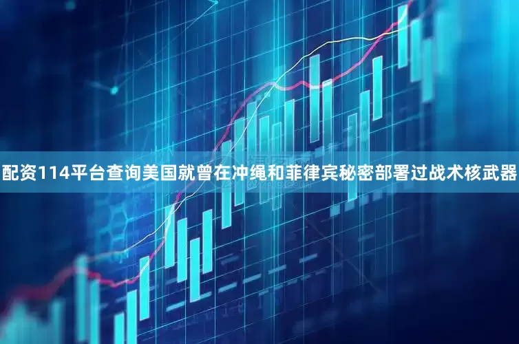 配资114平台查询美国就曾在冲绳和菲律宾秘密部署过战术核武器