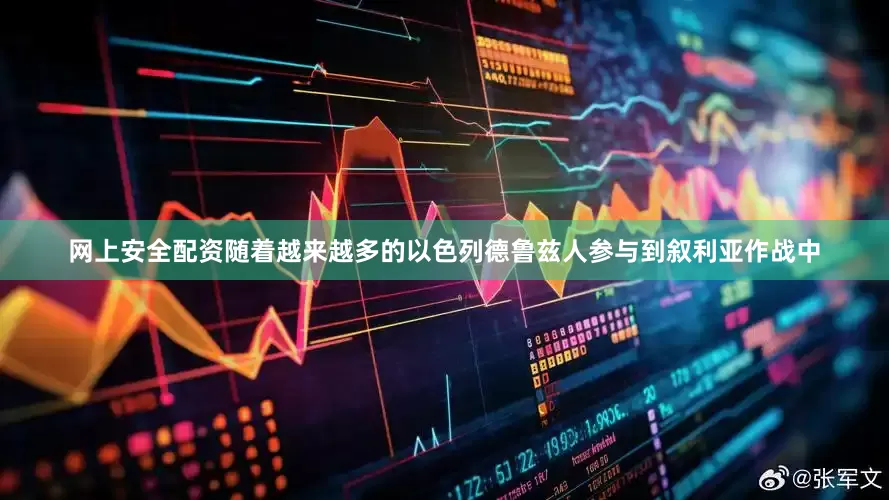 网上安全配资随着越来越多的以色列德鲁兹人参与到叙利亚作战中