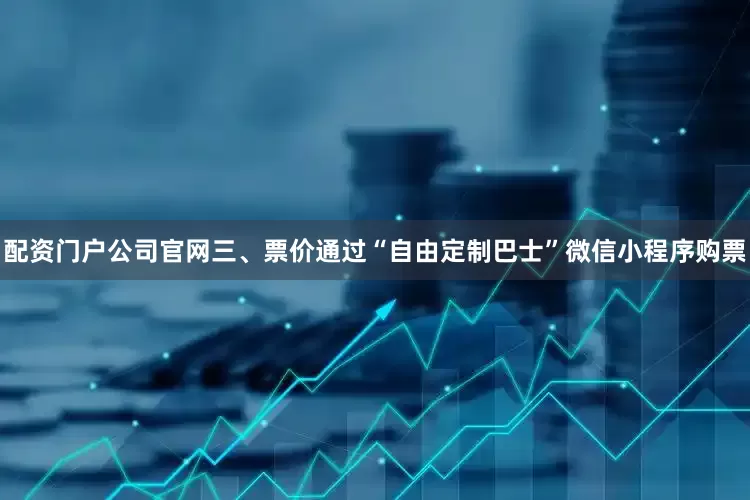 配资门户公司官网三、票价通过“自由定制巴士”微信小程序购票