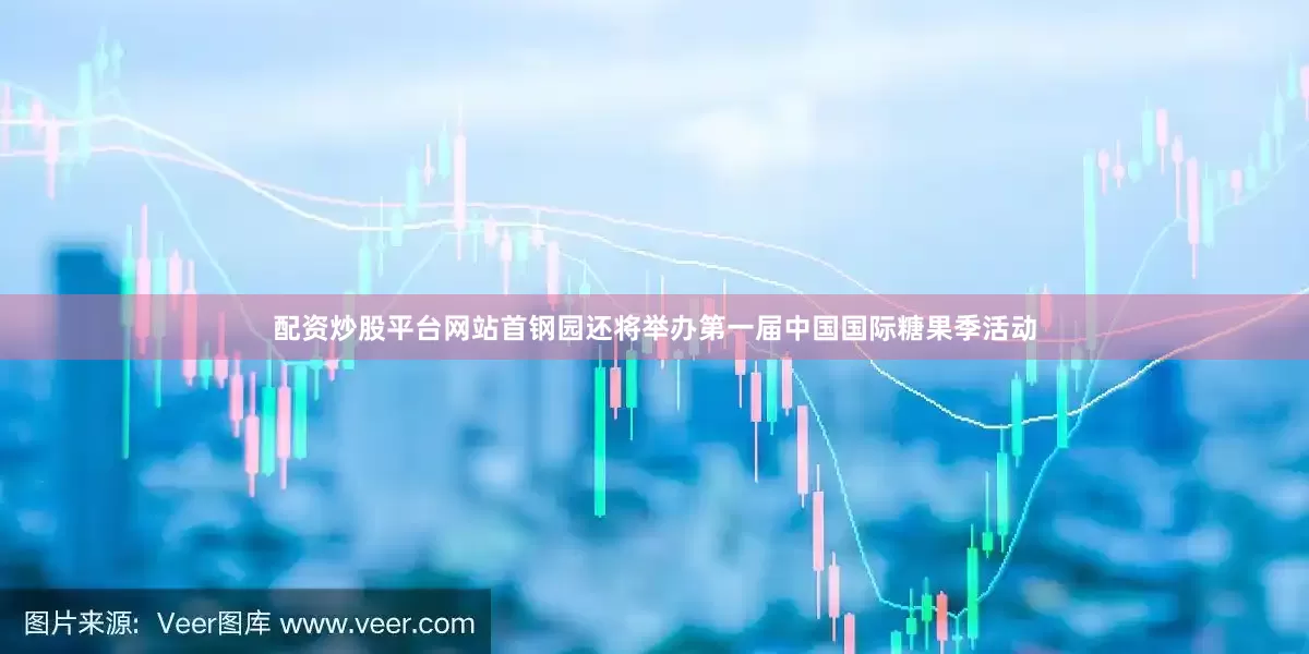 配资炒股平台网站首钢园还将举办第一届中国国际糖果季活动
