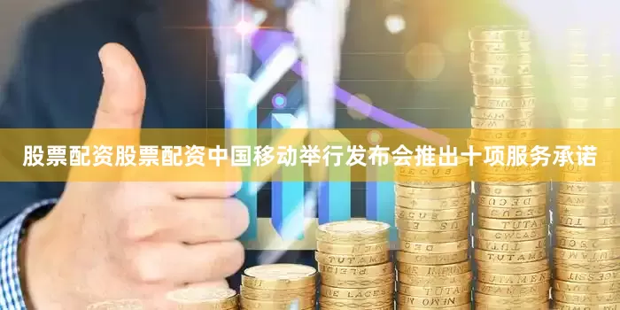 股票配资股票配资中国移动举行发布会推出十项服务承诺