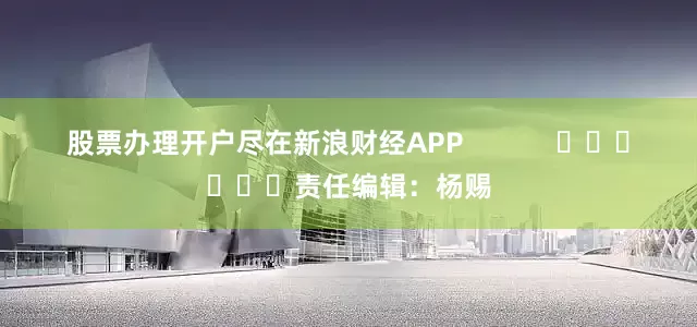 股票办理开户尽在新浪财经APP            						责任编辑：杨赐