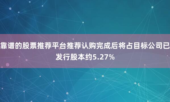 靠谱的股票推荐平台推荐认购完成后将占目标公司已发行股本约5.27%