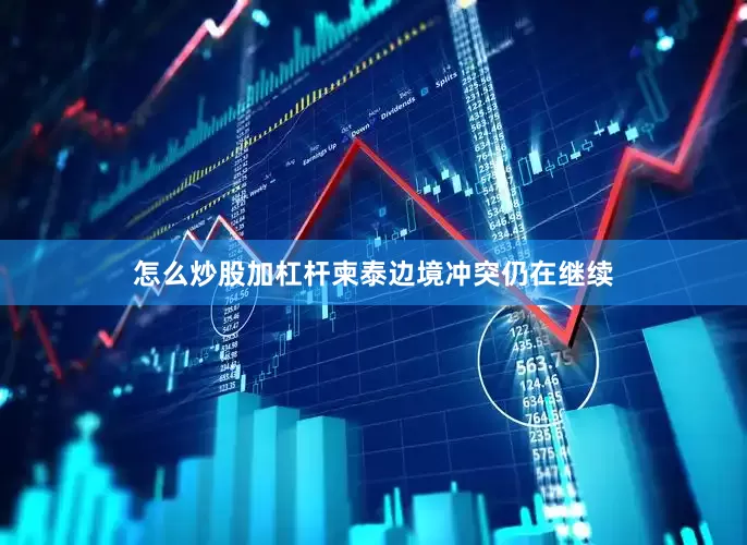 怎么炒股加杠杆柬泰边境冲突仍在继续