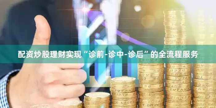 配资炒股理财实现“诊前-诊中-诊后”的全流程服务