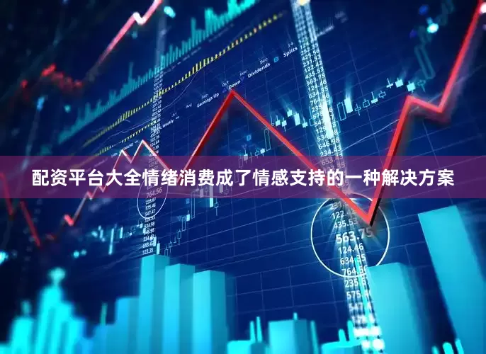配资平台大全情绪消费成了情感支持的一种解决方案