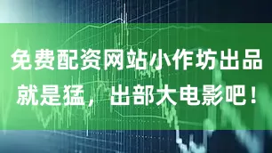 免费配资网站小作坊出品就是猛，出部大电影吧！