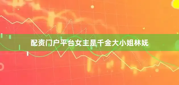 配资门户平台女主是千金大小姐林妩
