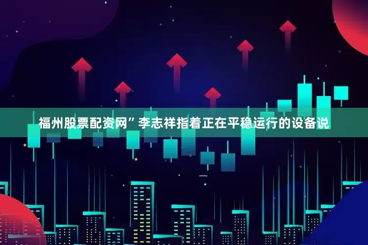 福州股票配资网”李志祥指着正在平稳运行的设备说
