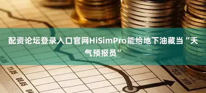 配资论坛登录入口官网HiSimPro能给地下油藏当“天气预报员”