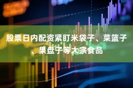 股票日内配资紧盯米袋子、菜篮子、果盘子等大宗食品