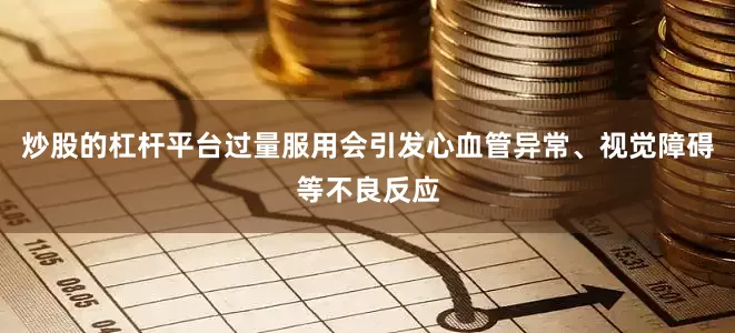 炒股的杠杆平台过量服用会引发心血管异常、视觉障碍等不良反应