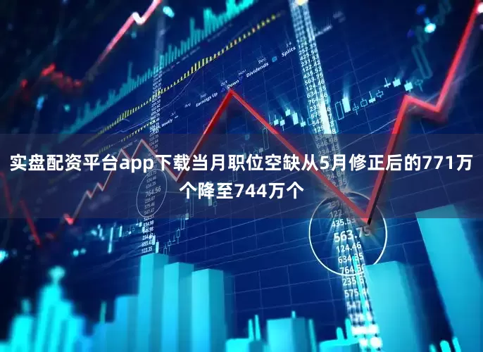 实盘配资平台app下载当月职位空缺从5月修正后的771万个降至744万个