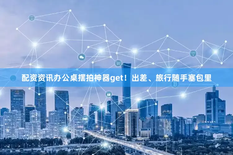 配资资讯办公桌摆拍神器get！出差、旅行随手塞包里